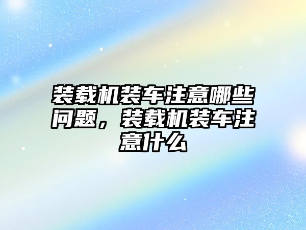 裝載機裝車注意哪些問題，裝載機裝車注意什么