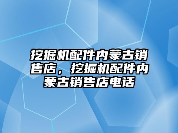 挖掘機配件內蒙古銷售店，挖掘機配件內蒙古銷售店電話