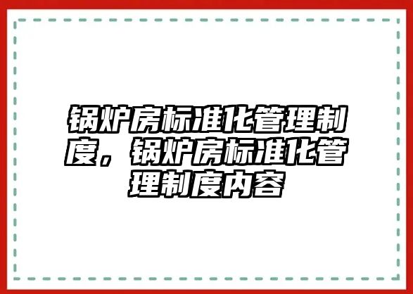 鍋爐房標準化管理制度，鍋爐房標準化管理制度內容