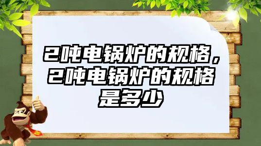 2噸電鍋爐的規(guī)格，2噸電鍋爐的規(guī)格是多少