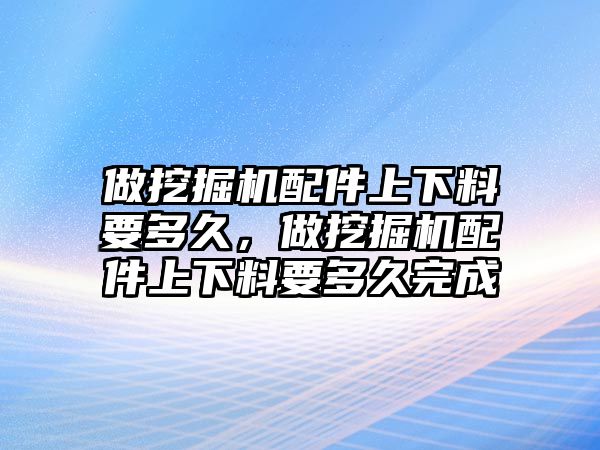 做挖掘機配件上下料要多久，做挖掘機配件上下料要多久完成