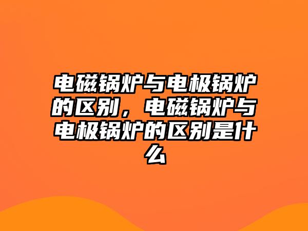 電磁鍋爐與電極鍋爐的區(qū)別，電磁鍋爐與電極鍋爐的區(qū)別是什么