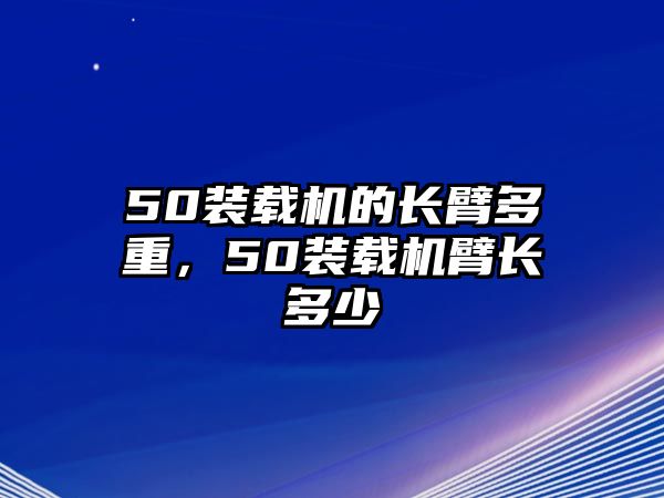 50裝載機的長臂多重，50裝載機臂長多少