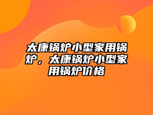 太康鍋爐小型家用鍋爐，太康鍋爐小型家用鍋爐價(jià)格