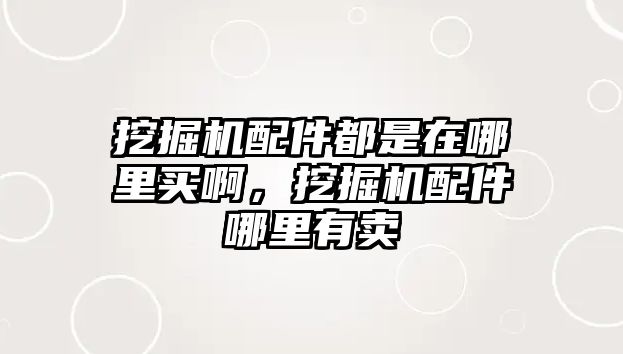 挖掘機配件都是在哪里買啊，挖掘機配件哪里有賣