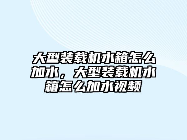 大型裝載機水箱怎么加水，大型裝載機水箱怎么加水視頻