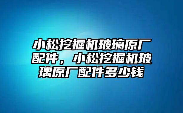 小松挖掘機(jī)玻璃原廠配件，小松挖掘機(jī)玻璃原廠配件多少錢(qián)