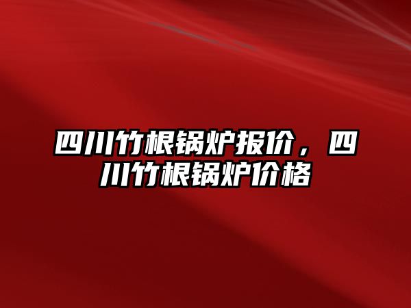 四川竹根鍋爐報價，四川竹根鍋爐價格