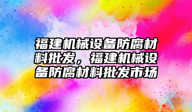 福建機械設(shè)備防腐材料批發(fā)，福建機械設(shè)備防腐材料批發(fā)市場