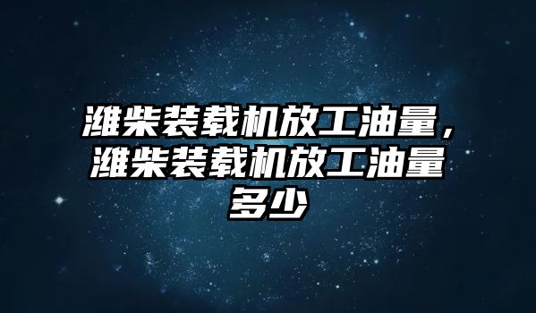 濰柴裝載機放工油量，濰柴裝載機放工油量多少