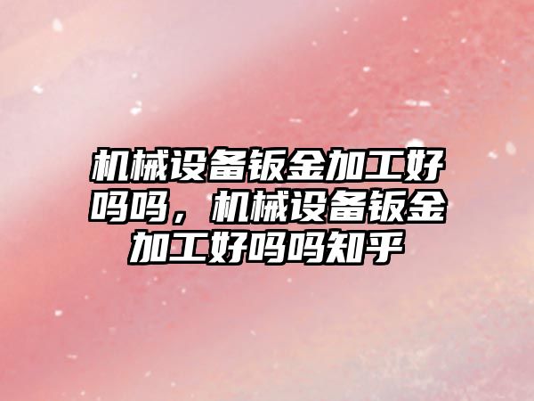 機械設備鈑金加工好嗎嗎，機械設備鈑金加工好嗎嗎知乎