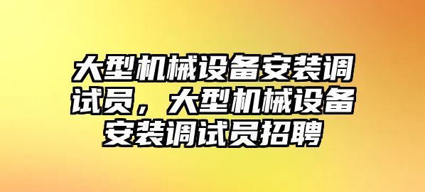 大型機械設備安裝調試員，大型機械設備安裝調試員招聘