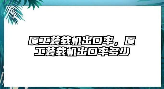 廈工裝載機出口率，廈工裝載機出口率多少