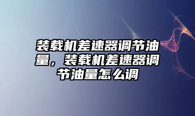 裝載機差速器調節油量，裝載機差速器調節油量怎么調