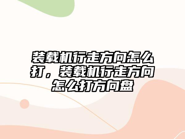 裝載機(jī)行走方向怎么打，裝載機(jī)行走方向怎么打方向盤