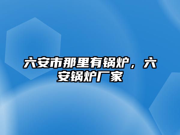 六安市那里有鍋爐，六安鍋爐廠家