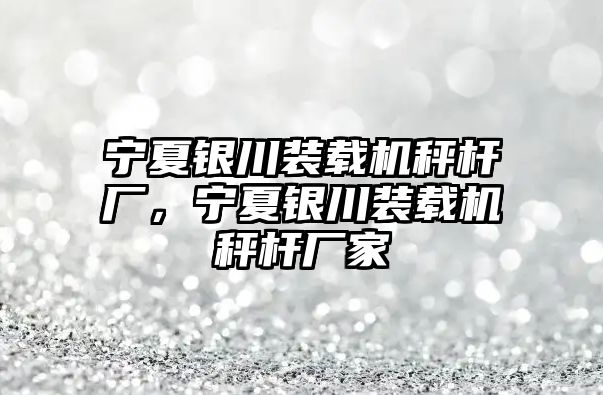 寧夏銀川裝載機秤桿廠，寧夏銀川裝載機秤桿廠家