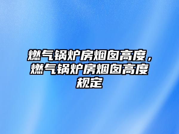 燃?xì)忮仩t房煙囪高度，燃?xì)忮仩t房煙囪高度規(guī)定