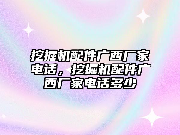 挖掘機配件廣西廠家電話，挖掘機配件廣西廠家電話多少