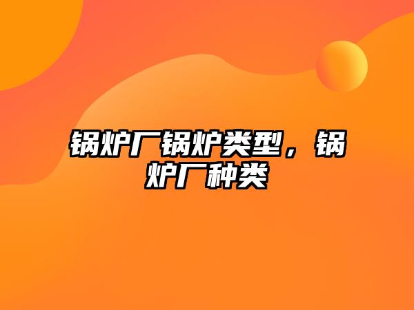 鍋爐廠鍋爐類型，鍋爐廠種類