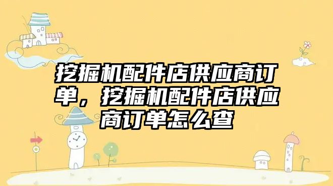 挖掘機配件店供應(yīng)商訂單，挖掘機配件店供應(yīng)商訂單怎么查