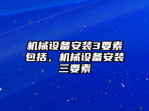 機械設備安裝3要素包括，機械設備安裝三要素