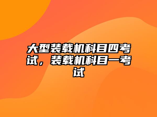 大型裝載機科目四考試，裝載機科目一考試