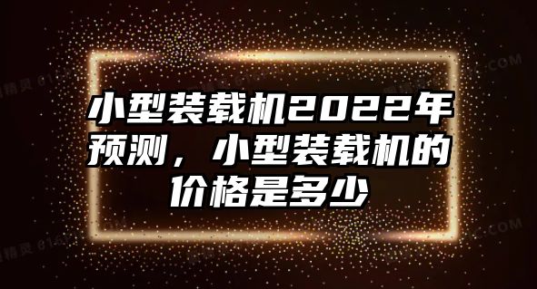 小型裝載機2022年預測，小型裝載機的價格是多少