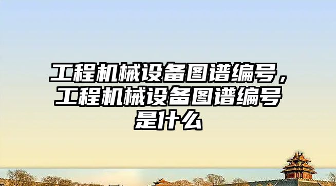 工程機械設備圖譜編號，工程機械設備圖譜編號是什么