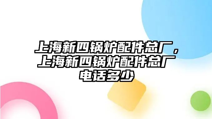 上海新四鍋爐配件總廠(chǎng)，上海新四鍋爐配件總廠(chǎng)電話(huà)多少