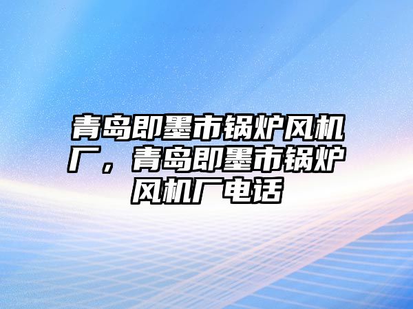 青島即墨市鍋爐風機廠，青島即墨市鍋爐風機廠電話