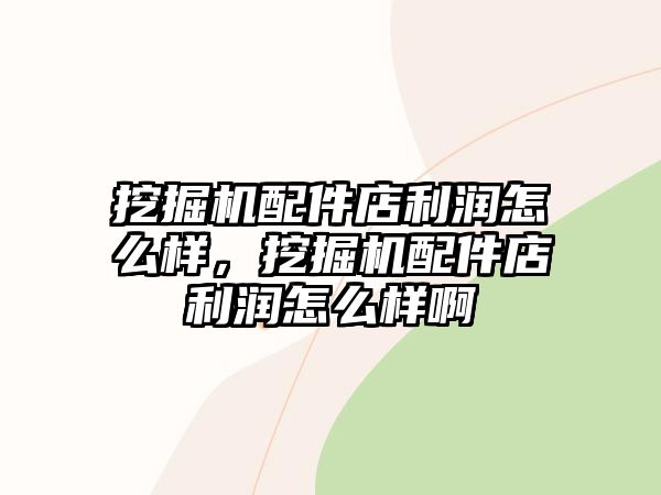 挖掘機(jī)配件店利潤(rùn)怎么樣，挖掘機(jī)配件店利潤(rùn)怎么樣啊