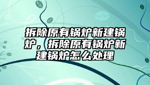 拆除原有鍋爐新建鍋爐，拆除原有鍋爐新建鍋爐怎么處理