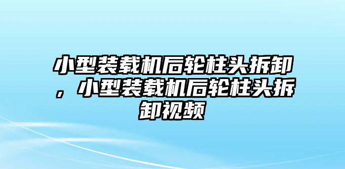 小型裝載機(jī)后輪柱頭拆卸，小型裝載機(jī)后輪柱頭拆卸視頻