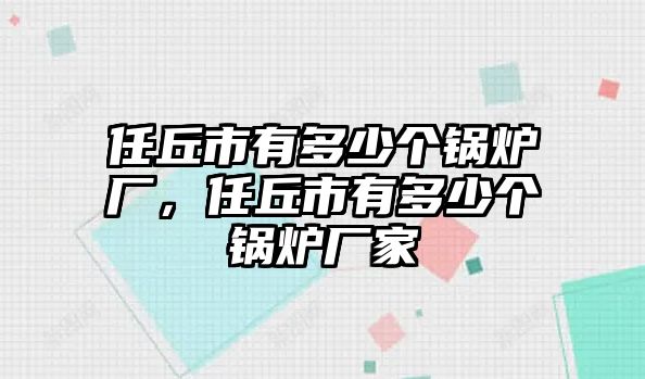 任丘市有多少個鍋爐廠，任丘市有多少個鍋爐廠家