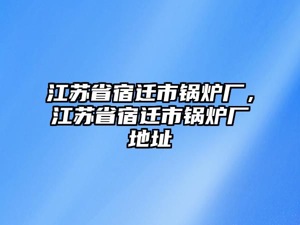 江蘇省宿遷市鍋爐廠，江蘇省宿遷市鍋爐廠地址