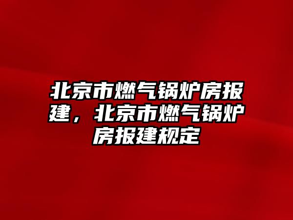 北京市燃氣鍋爐房報建，北京市燃氣鍋爐房報建規定