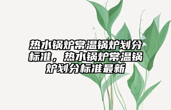 熱水鍋爐常溫鍋爐劃分標準，熱水鍋爐常溫鍋爐劃分標準最新