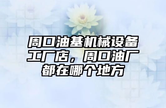 周口油基機械設備工廠店，周口油廠都在哪個地方