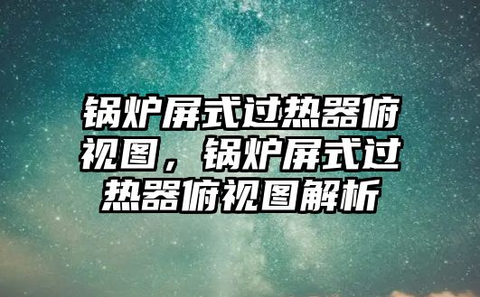 鍋爐屏式過熱器俯視圖，鍋爐屏式過熱器俯視圖解析