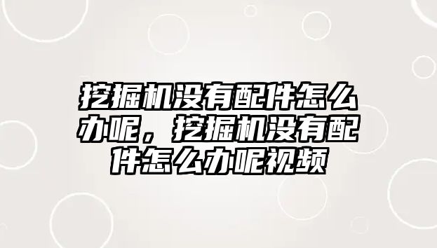 挖掘機沒有配件怎么辦呢，挖掘機沒有配件怎么辦呢視頻