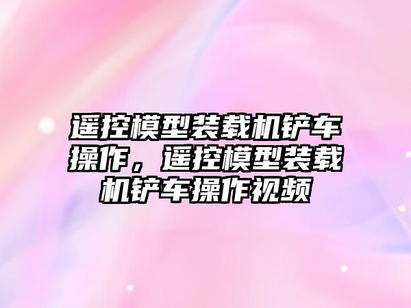 遙控模型裝載機鏟車操作，遙控模型裝載機鏟車操作視頻