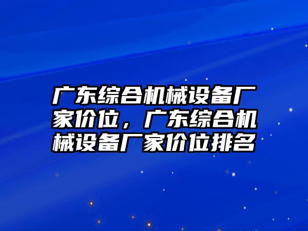 廣東綜合機械設備廠家價位，廣東綜合機械設備廠家價位排名