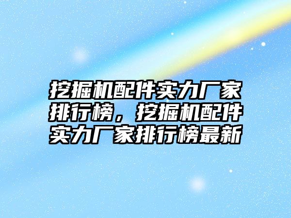 挖掘機配件實力廠家排行榜，挖掘機配件實力廠家排行榜最新