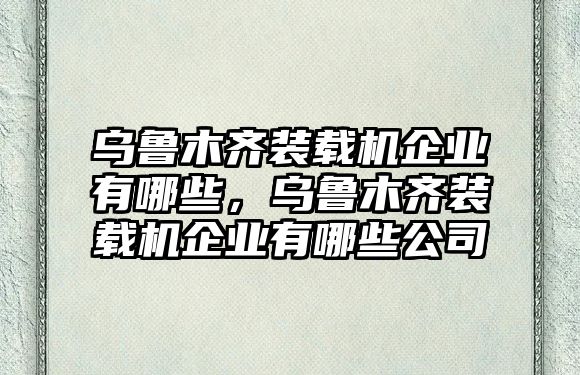 烏魯木齊裝載機企業(yè)有哪些，烏魯木齊裝載機企業(yè)有哪些公司