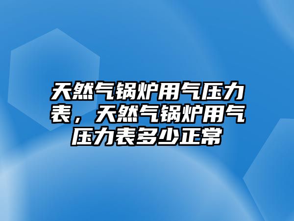 天然氣鍋爐用氣壓力表，天然氣鍋爐用氣壓力表多少正常