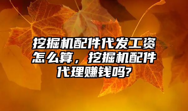 挖掘機配件代發工資怎么算，挖掘機配件代理賺錢嗎?