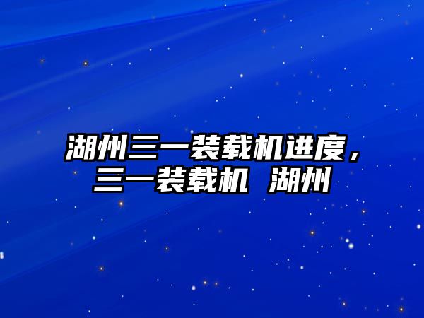 湖州三一裝載機(jī)進(jìn)度，三一裝載機(jī) 湖州