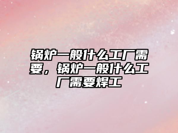 鍋爐一般什么工廠需要，鍋爐一般什么工廠需要焊工