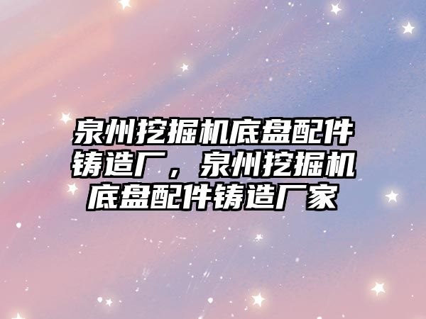 泉州挖掘機底盤配件鑄造廠，泉州挖掘機底盤配件鑄造廠家